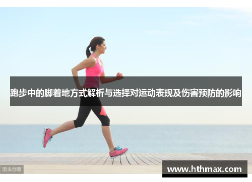 跑步中的脚着地方式解析与选择对运动表现及伤害预防的影响